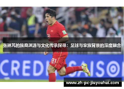 张琳芃的族裔渊源与文化传承探寻：足球与家族背景的深度融合