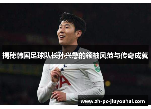 揭秘韩国足球队长孙兴慜的领袖风范与传奇成就 揭秘韩国足球队长孙兴慜的领袖风范与传奇成就