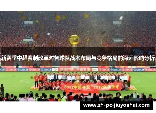 新赛季中超赛制改革对各球队战术布局与竞争格局的深远影响分析