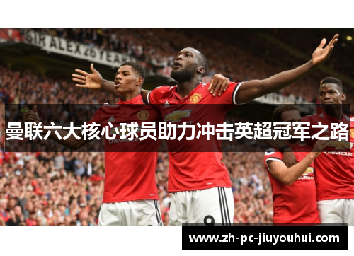 曼联六大核心球员助力冲击英超冠军之路