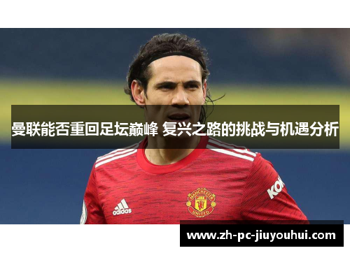 曼联能否重回足坛巅峰 复兴之路的挑战与机遇分析