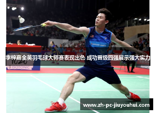 李梓嘉全英羽毛球大师赛表现出色 成功晋级四强展示强大实力 李梓嘉全英羽毛球大师赛表现出色 成功晋级四强展示强大实力