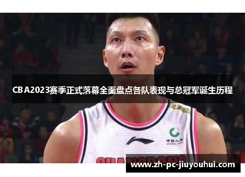 CBA2023赛季正式落幕全面盘点各队表现与总冠军诞生历程 CBA2023赛季正式落幕全面盘点各队表现与总冠军诞生历程