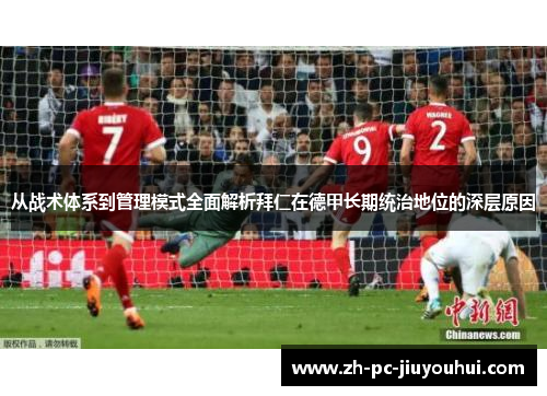 从战术体系到管理模式全面解析拜仁在德甲长期统治地位的深层原因 从战术体系到管理模式全面解析拜仁在德甲长期统治地位的深层原因