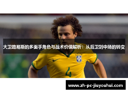 大卫路易斯的多面手角色与战术价值解析：从后卫到中场的转变