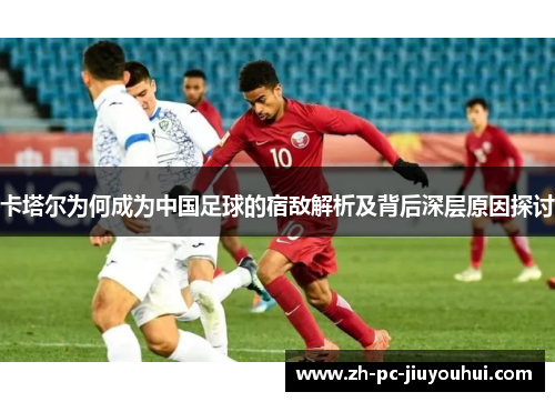 卡塔尔为何成为中国足球的宿敌解析及背后深层原因探讨