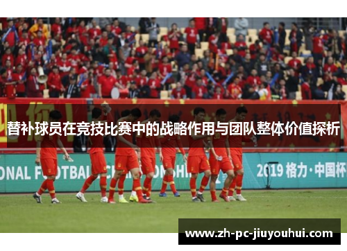 替补球员在竞技比赛中的战略作用与团队整体价值探析 替补球员在竞技比赛中的战略作用与团队整体价值探析