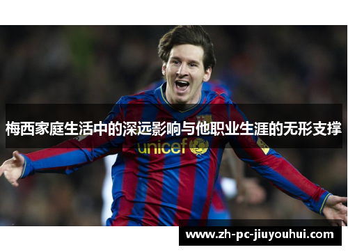 梅西家庭生活中的深远影响与他职业生涯的无形支撑