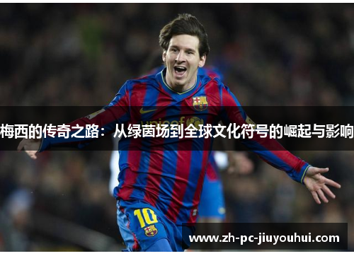 梅西的传奇之路：从绿茵场到全球文化符号的崛起与影响