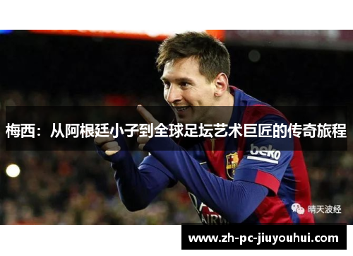 梅西：从阿根廷小子到全球足坛艺术巨匠的传奇旅程