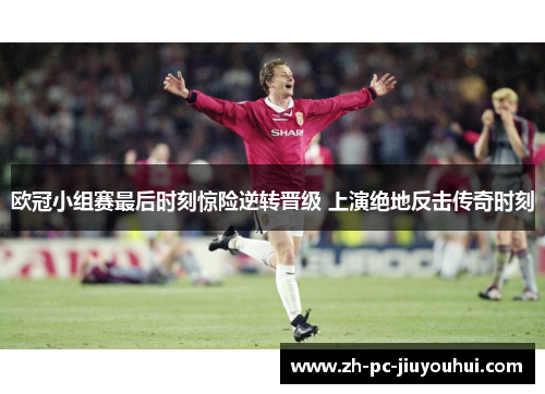 欧冠小组赛最后时刻惊险逆转晋级 上演绝地反击传奇时刻
