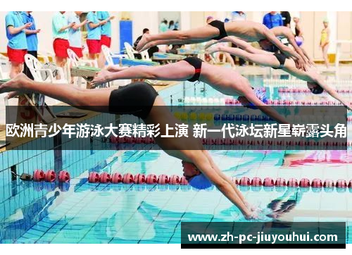 欧洲青少年游泳大赛精彩上演 新一代泳坛新星崭露头角 欧洲青少年游泳大赛精彩上演 新一代泳坛新星崭露头角