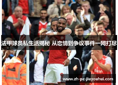 法甲球员私生活揭秘 从恋情到争议事件一网打尽