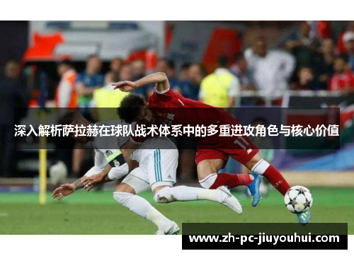 深入解析萨拉赫在球队战术体系中的多重进攻角色与核心价值