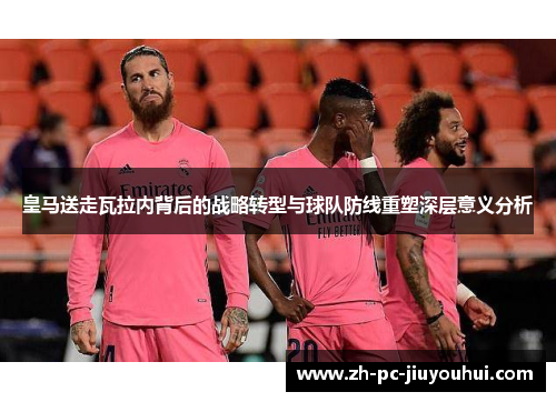 皇马送走瓦拉内背后的战略转型与球队防线重塑深层意义分析 皇马送走瓦拉内背后的战略转型与球队防线重塑深层意义分析