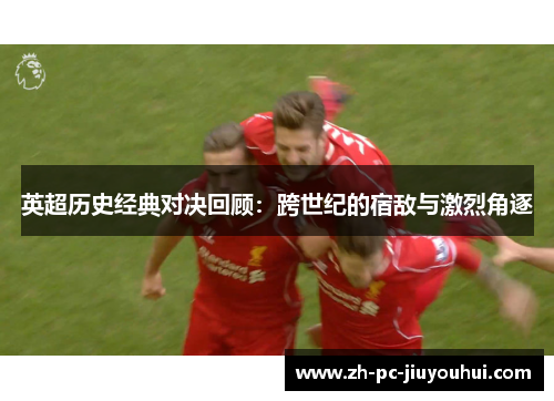 英超历史经典对决回顾：跨世纪的宿敌与激烈角逐