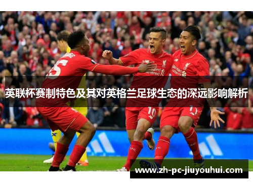 英联杯赛制特色及其对英格兰足球生态的深远影响解析