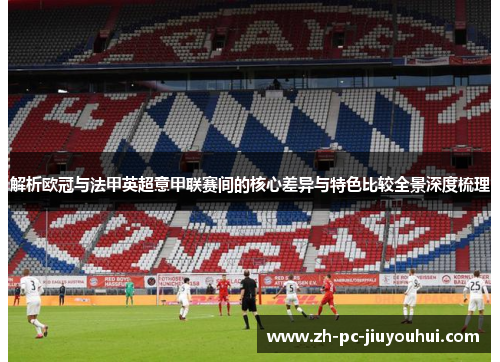解析欧冠与法甲英超意甲联赛间的核心差异与特色比较全景深度梳理 解析欧冠与法甲英超意甲联赛间的核心差异与特色比较全景深度梳理