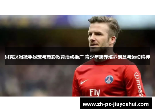 贝克汉姆携手足球与摄影教育活动推广 青少年跨界培养创意与运动精神 贝克汉姆携手足球与摄影教育活动推广 青少年跨界培养创意与运动精神