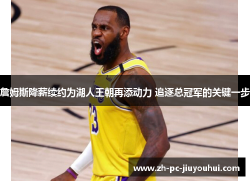 詹姆斯降薪续约为湖人王朝再添动力 追逐总冠军的关键一步 詹姆斯降薪续约为湖人王朝再添动力 追逐总冠军的关键一步