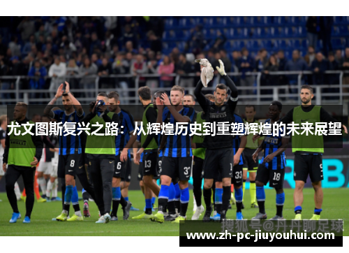 尤文图斯复兴之路：从辉煌历史到重塑辉煌的未来展望