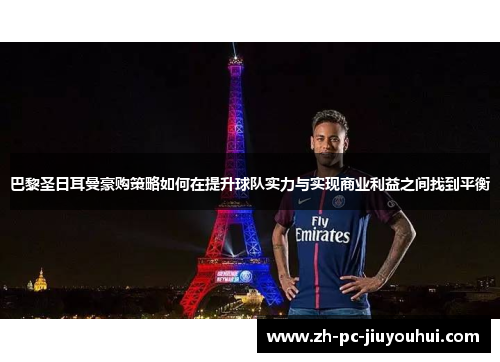 巴黎圣日耳曼豪购策略如何在提升球队实力与实现商业利益之间找到平衡 巴黎圣日耳曼豪购策略如何在提升球队实力与实现商业利益之间找到平衡