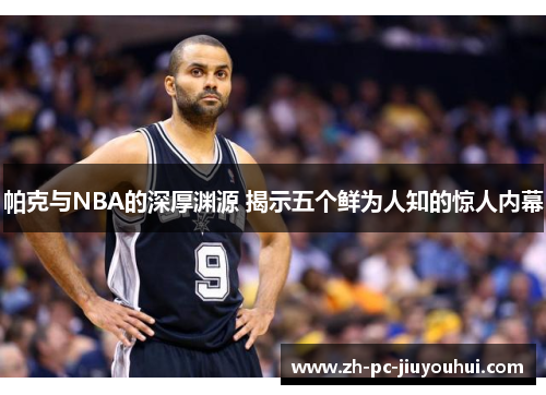 帕克与NBA的深厚渊源 揭示五个鲜为人知的惊人内幕