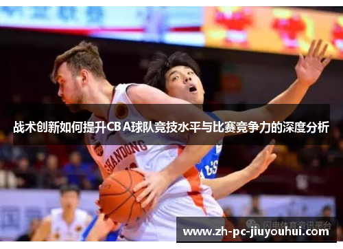战术创新如何提升CBA球队竞技水平与比赛竞争力的深度分析