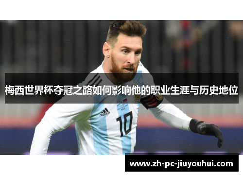 梅西世界杯夺冠之路如何影响他的职业生涯与历史地位 梅西世界杯夺冠之路如何影响他的职业生涯与历史地位