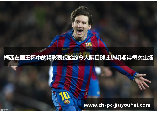 梅西在国王杯中的精彩表现始终令人瞩目球迷热切期待每次出场 梅西在国王杯中的精彩表现始终令人瞩目球迷热切期待每次出场