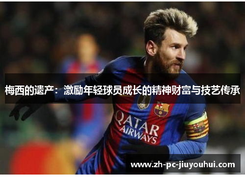 梅西的遗产:激励年轻球员成长的精神财富与技艺传承 梅西的遗产:激励年轻球员成长的精神财富与技艺传承