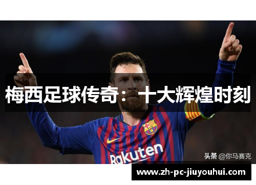 梅西足球传奇:十大辉煌时刻 梅西足球传奇:十大辉煌时刻
