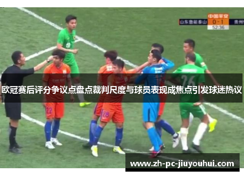 欧冠赛后评分争议点盘点裁判尺度与球员表现成焦点引发球迷热议