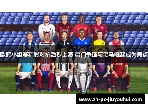 欧冠小组赛精彩对抗激烈上演 豪门争锋与黑马崛起成为焦点
