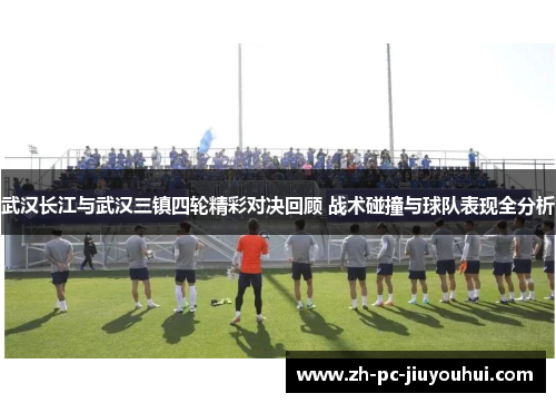 武汉长江与武汉三镇四轮精彩对决回顾 战术碰撞与球队表现全分析 武汉长江与武汉三镇四轮精彩对决回顾 战术碰撞与球队表现全分析