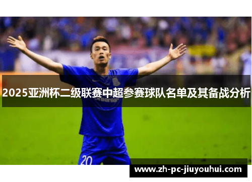 2025亚洲杯二级联赛中超参赛球队名单及其备战分析 2025亚洲杯二级联赛中超参赛球队名单及其备战分析