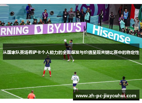 从国家队赛场看萨卡个人能力的全面爆发与价值呈现关键比赛中的稳定性