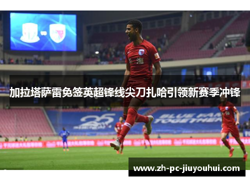 加拉塔萨雷免签英超锋线尖刀扎哈引领新赛季冲锋 加拉塔萨雷免签英超锋线尖刀扎哈引领新赛季冲锋