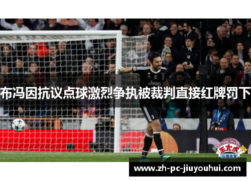 布冯因抗议点球激烈争执被裁判直接红牌罚下 布冯因抗议点球激烈争执被裁判直接红牌罚下
