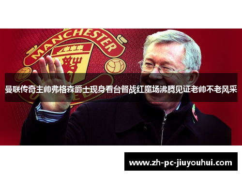 曼联传奇主帅弗格森爵士现身看台督战红魔场沸腾见证老帅不老风采