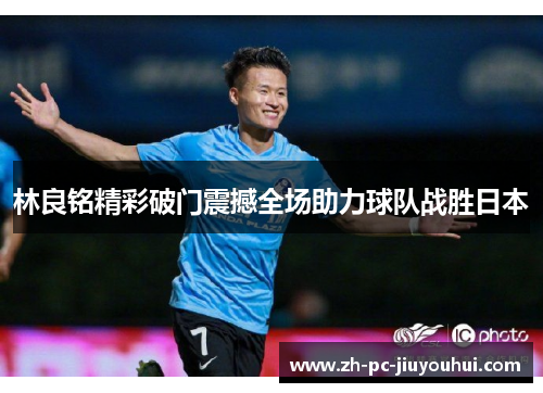 林良铭精彩破门震撼全场助力球队战胜日本 林良铭精彩破门震撼全场助力球队战胜日本