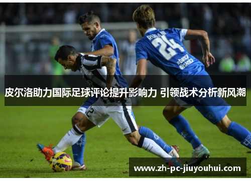 皮尔洛助力国际足球评论提升影响力 引领战术分析新风潮
