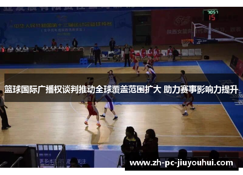篮球国际广播权谈判推动全球覆盖范围扩大 助力赛事影响力提升