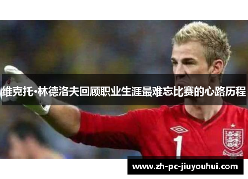 维克托·林德洛夫回顾职业生涯最难忘比赛的心路历程