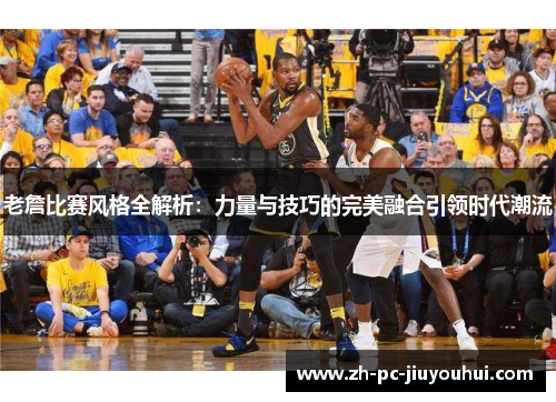 老詹比赛风格全解析：力量与技巧的完美融合引领时代潮流