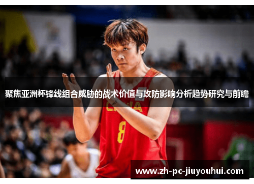 聚焦亚洲杯锋线组合威胁的战术价值与攻防影响分析趋势研究与前瞻