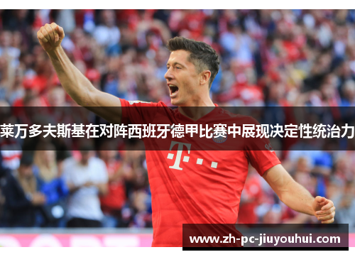 莱万多夫斯基在对阵西班牙德甲比赛中展现决定性统治力