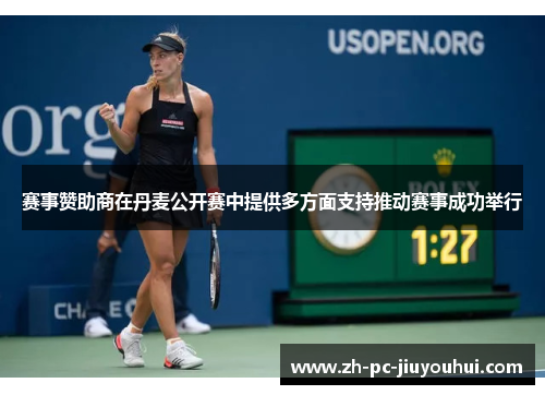 赛事赞助商在丹麦公开赛中提供多方面支持推动赛事成功举行