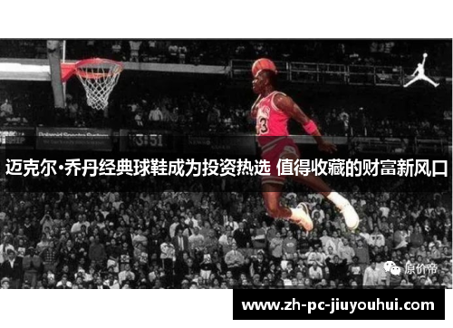迈克尔·乔丹经典球鞋成为投资热选 值得收藏的财富新风口 迈克尔·乔丹经典球鞋成为投资热选 值得收藏的财富新风口