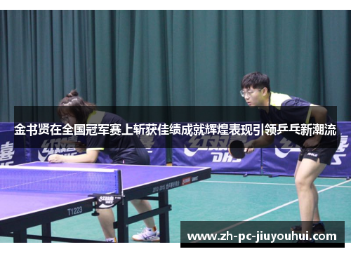 金书贤在全国冠军赛上斩获佳绩成就辉煌表现引领乒乓新潮流